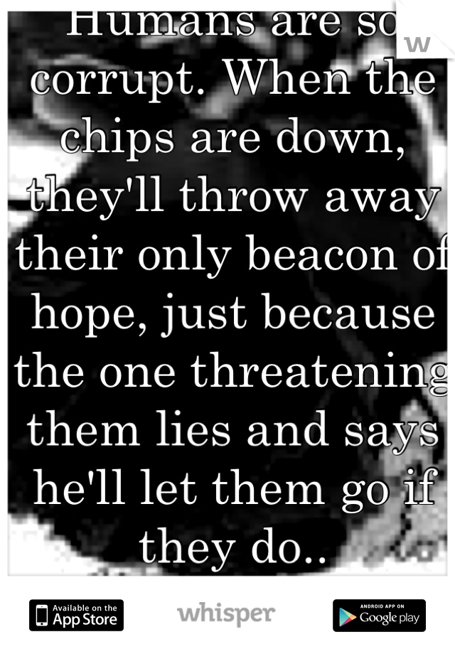 Humans are so corrupt. When the chips are down, they'll throw away their only beacon of hope, just because the one threatening them lies and says he'll let them go if they do.. Selfishness.