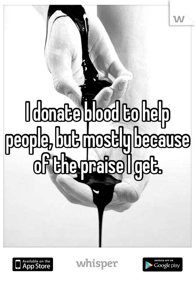 I donate blood to help people, but mostly because of the praise I get.