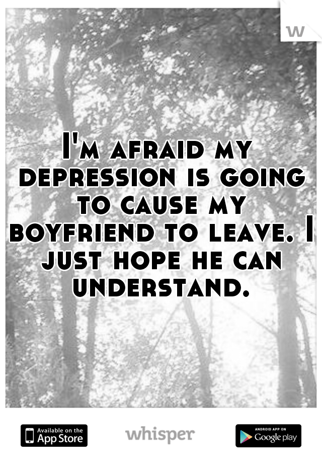 I'm afraid my depression is going to cause my boyfriend to leave. I just hope he can understand.