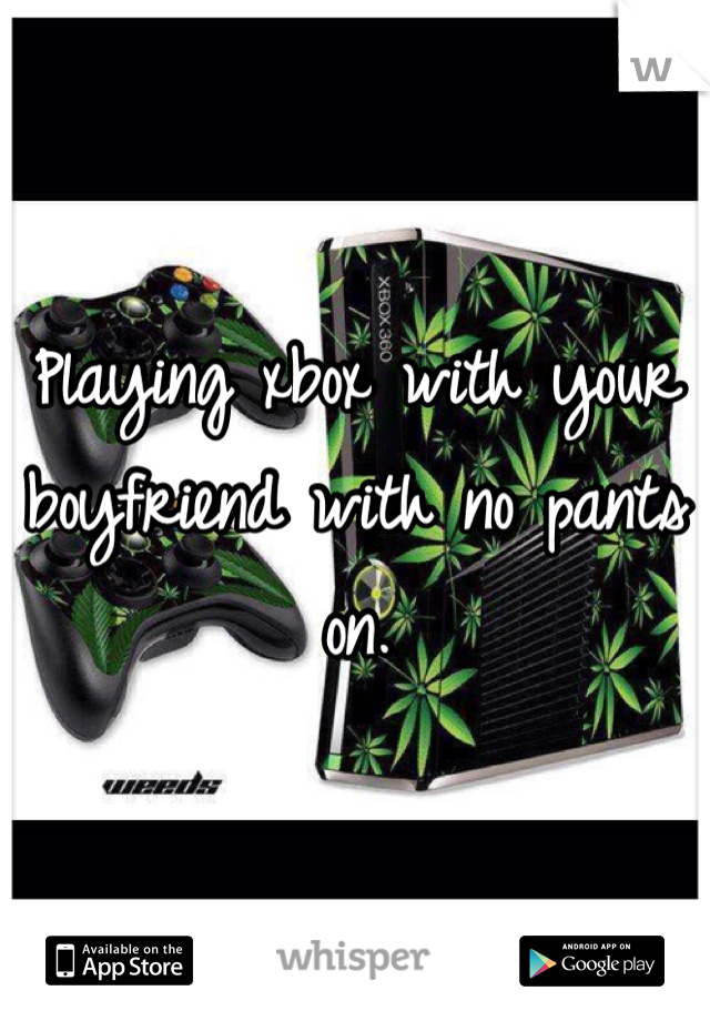 Playing xbox with your boyfriend with no pants on. 
