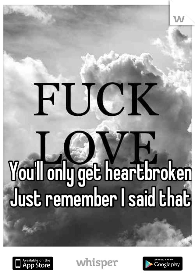 You'll only get heartbroken 
Just remember I said that