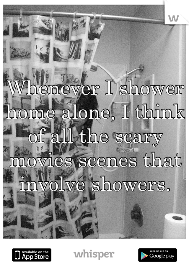 Whenever I shower home alone, I think of all the scary movies scenes that involve showers.