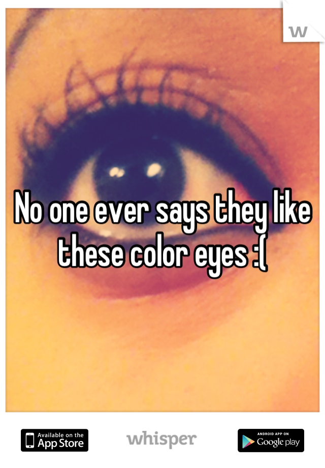 No one ever says they like these color eyes :(