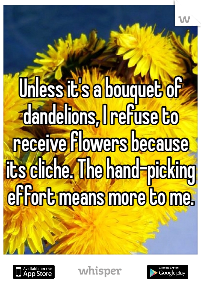 Unless it's a bouquet of dandelions, I refuse to receive flowers because its cliche. The hand-picking effort means more to me. 