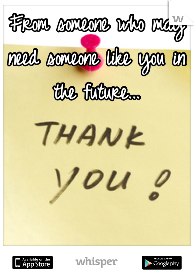 From someone who may need someone like you in the future...