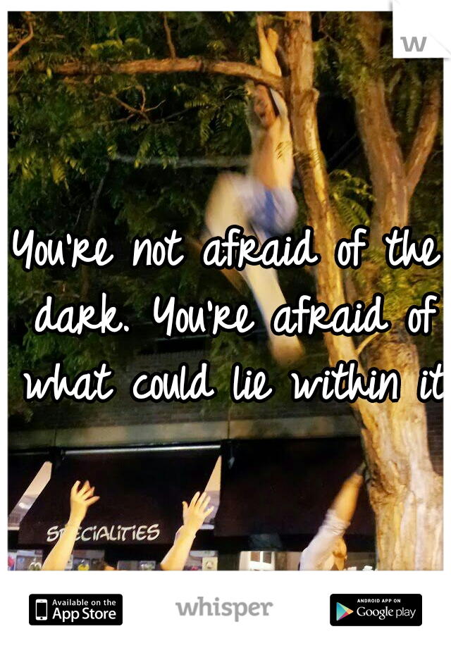 You're not afraid of the dark. You're afraid of what could lie within it.