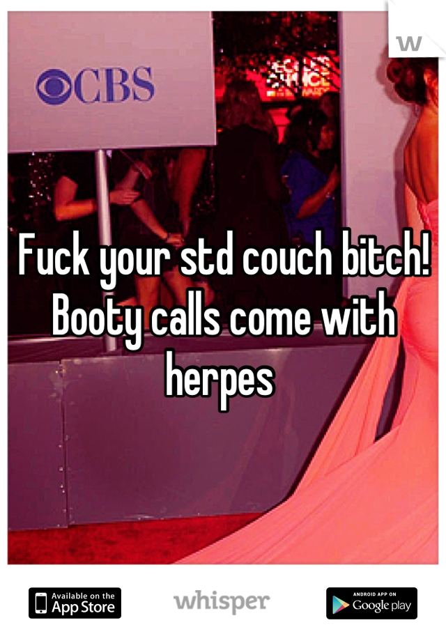 Fuck your std couch bitch! Booty calls come with herpes 