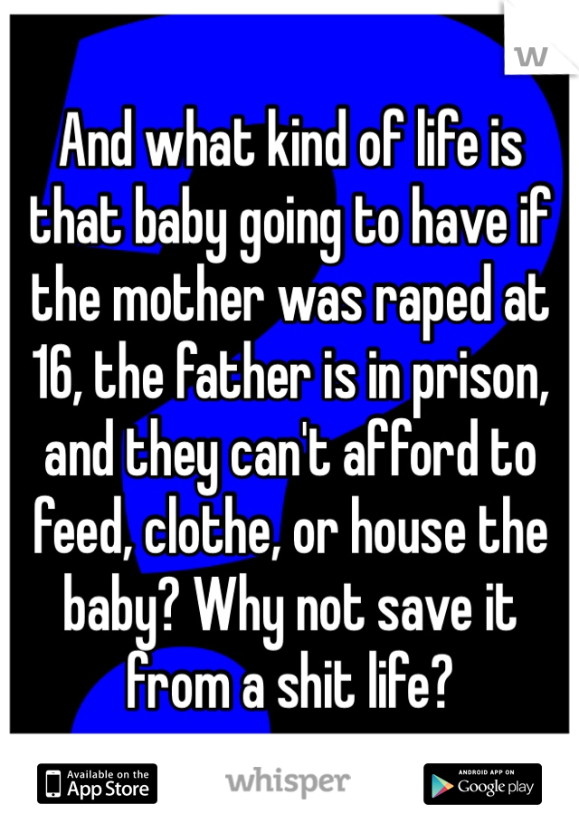 And what kind of life is that baby going to have if the mother was raped at 16, the father is in prison, and they can't afford to feed, clothe, or house the baby? Why not save it from a shit life?