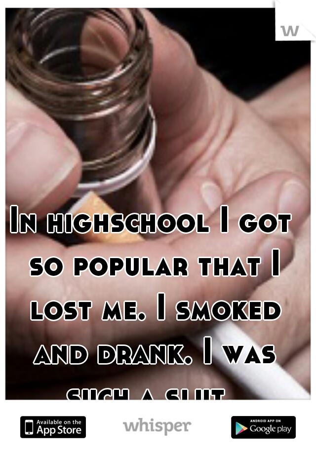 In highschool I got so popular that I lost me. I smoked and drank. I was such a slut. 
