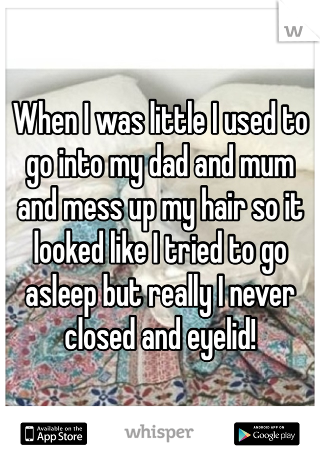 When I was little I used to go into my dad and mum and mess up my hair so it looked like I tried to go asleep but really I never closed and eyelid!