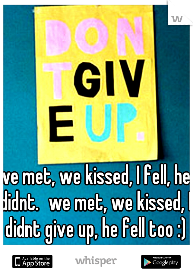we met, we kissed, I fell, he didnt.
we met, we kissed, I didnt give up, he fell too :)