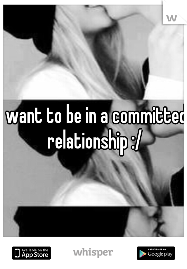 I want to be in a committed relationship :/