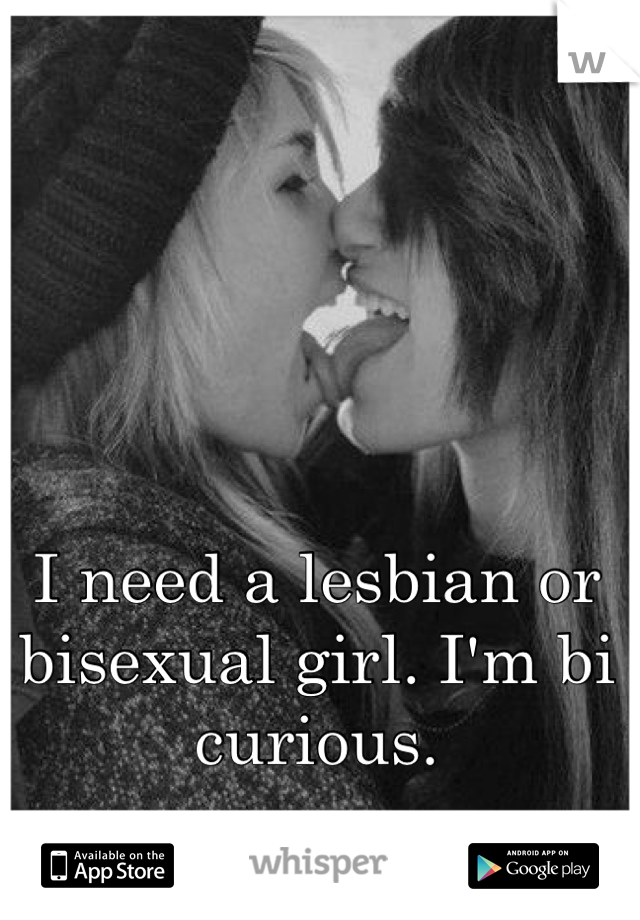 I need a lesbian or bisexual girl. I'm bi curious.