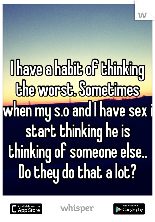 
I have a habit of thinking the worst. Sometimes when my s.o and I have sex i start thinking he is thinking of someone else.. Do they do that a lot?