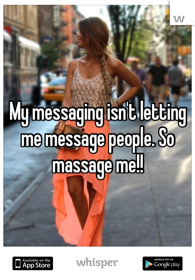 My messaging isn't letting me message people. So massage me!!