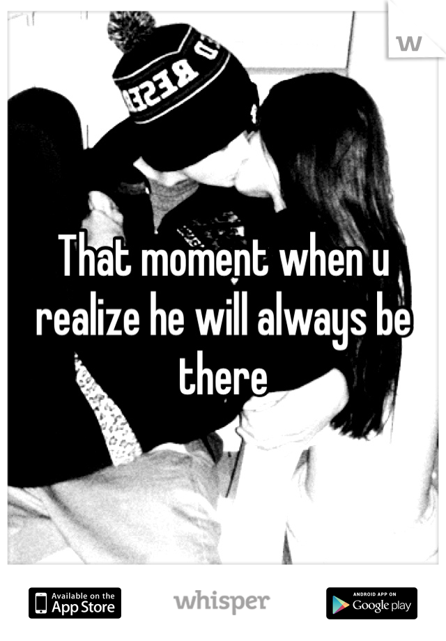 That moment when u realize he will always be there