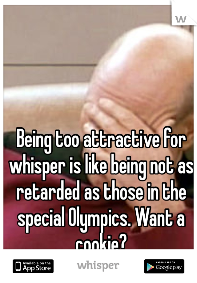 Being too attractive for whisper is like being not as retarded as those in the special Olympics. Want a cookie? 