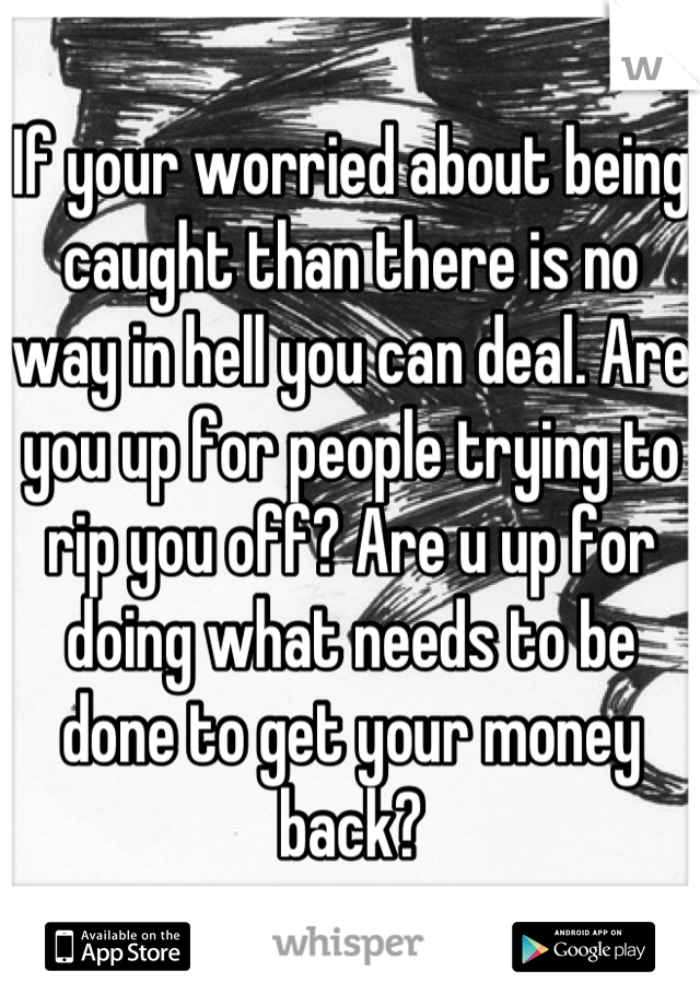 If your worried about being caught than there is no way in hell you can deal. Are you up for people trying to rip you off? Are u up for doing what needs to be done to get your money back?