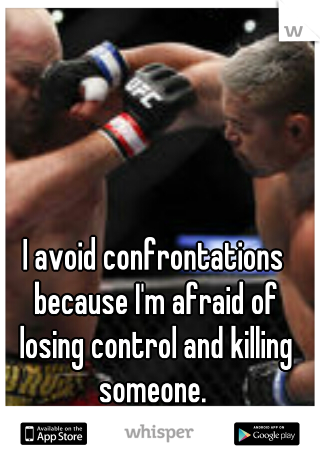 I avoid confrontations because I'm afraid of losing control and killing someone. 