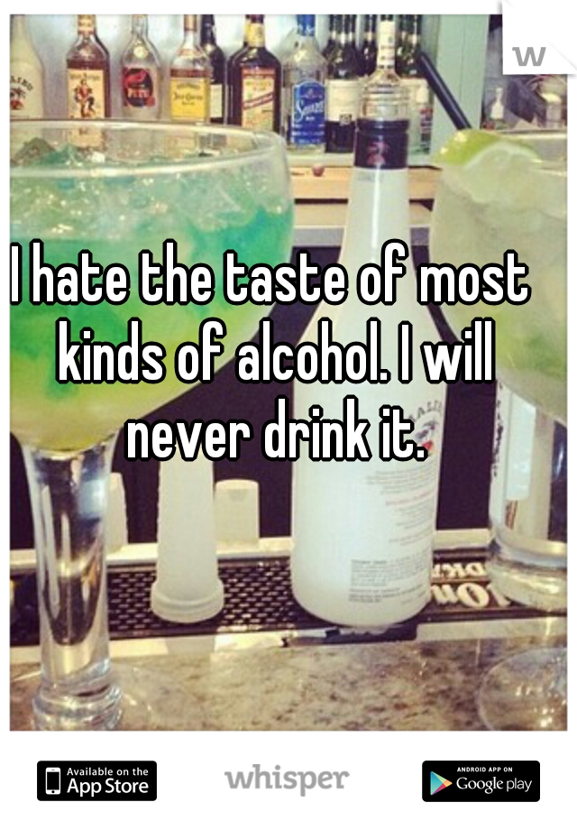 I hate the taste of most kinds of alcohol. I will never drink it.