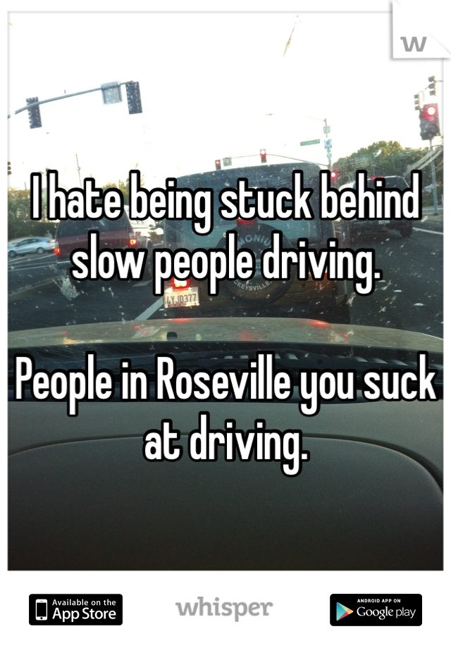 I hate being stuck behind slow people driving. 

People in Roseville you suck at driving. 