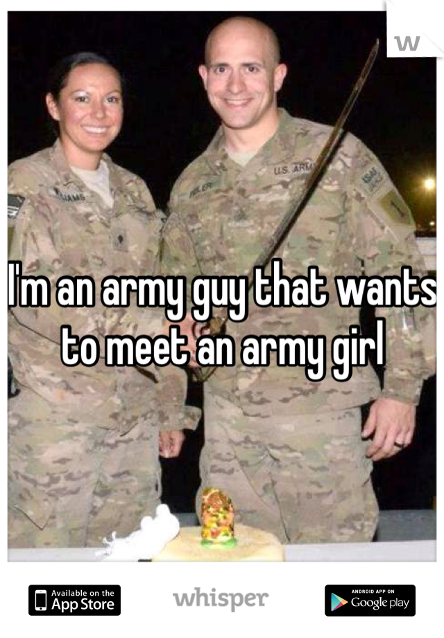 I'm an army guy that wants to meet an army girl 