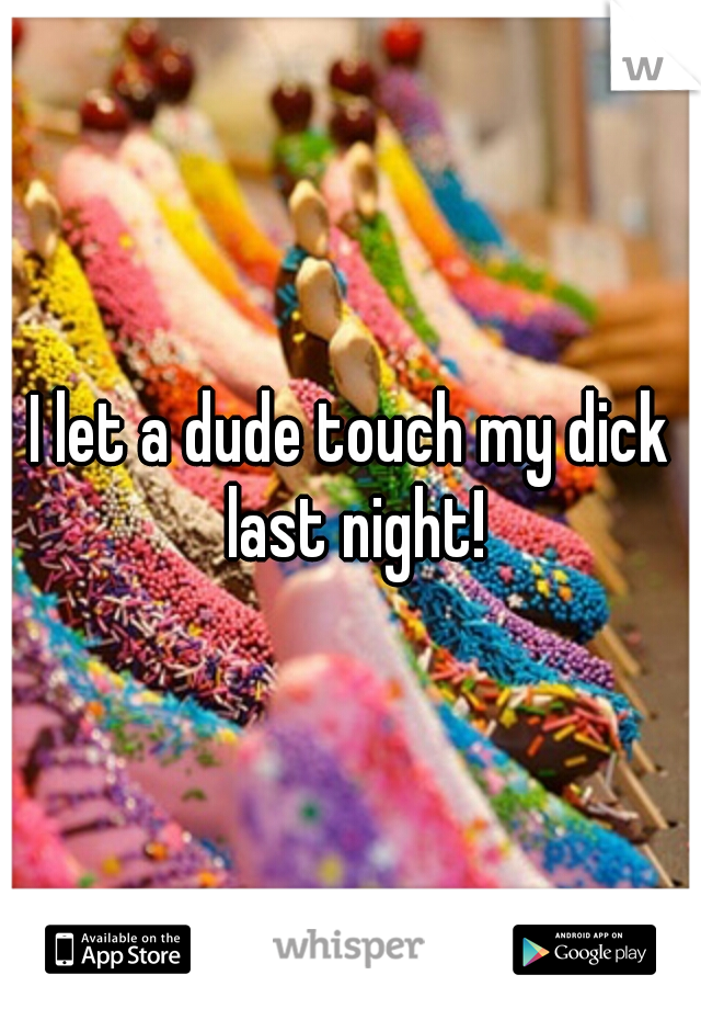 I let a dude touch my dick last night!