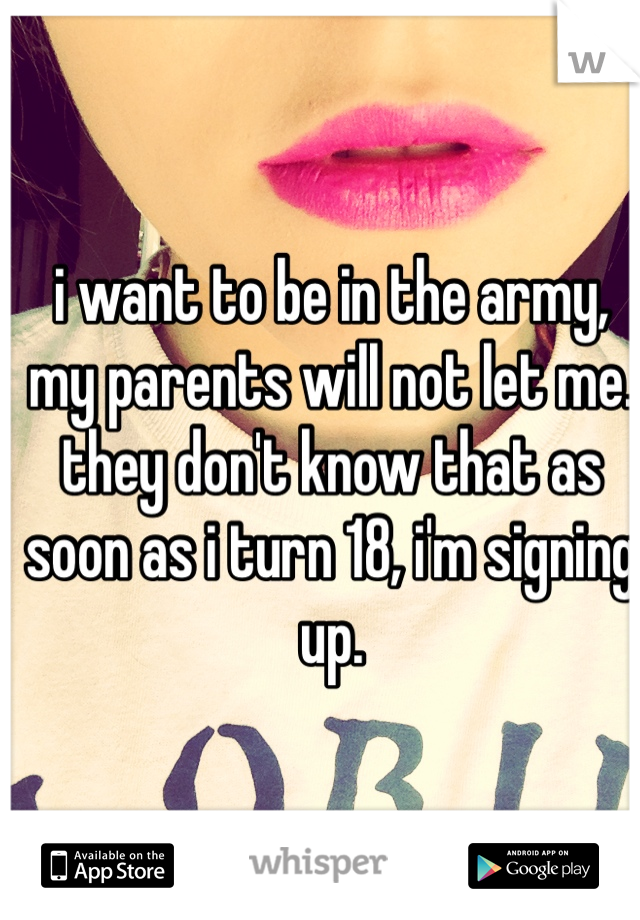 i want to be in the army, my parents will not let me. they don't know that as soon as i turn 18, i'm signing up.