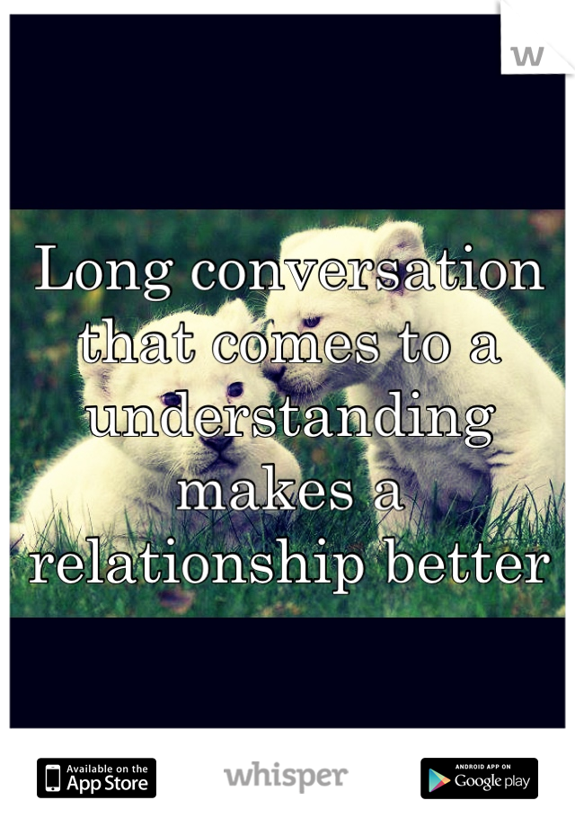 Long conversation that comes to a understanding makes a relationship better 