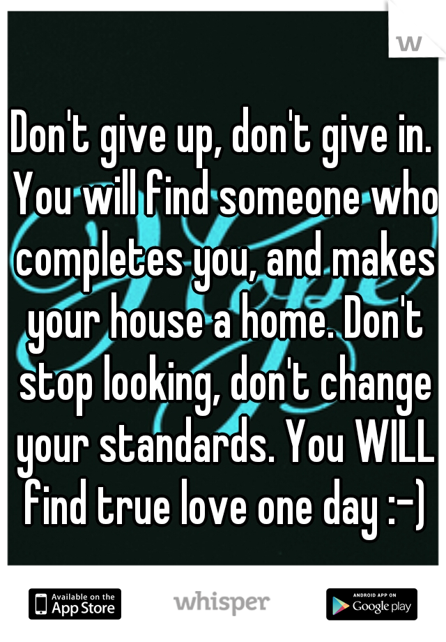 Don't give up, don't give in. You will find someone who completes you, and makes your house a home. Don't stop looking, don't change your standards. You WILL find true love one day :-)
