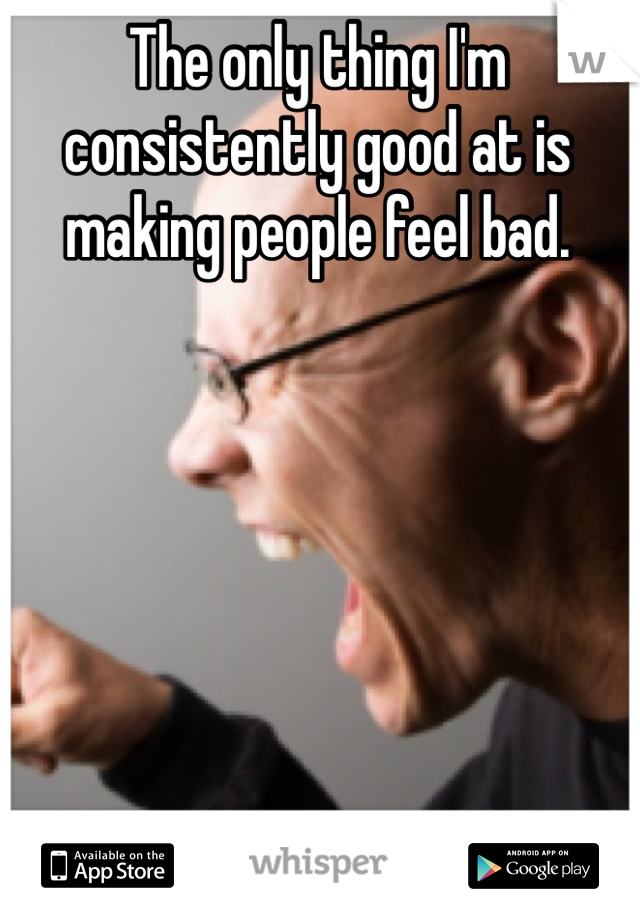 The only thing I'm consistently good at is making people feel bad.