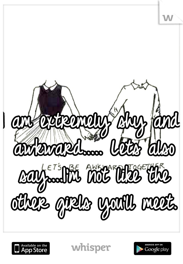 I am extremely shy and awkward..... Lets also say....I'm not like the other girls you'll meet. 