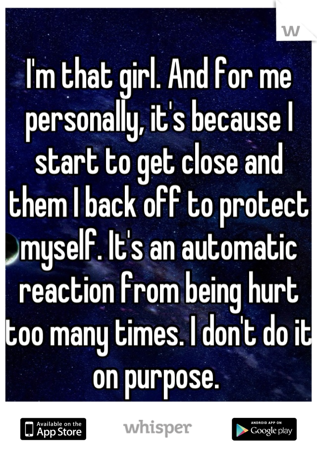 I'm that girl. And for me personally, it's because I start to get close and them I back off to protect myself. It's an automatic reaction from being hurt too many times. I don't do it on purpose. 