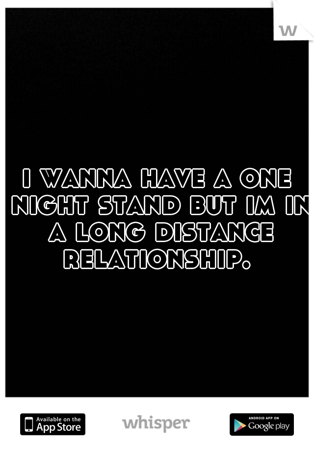 i wanna have a one night stand but im in a long distance relationship. 