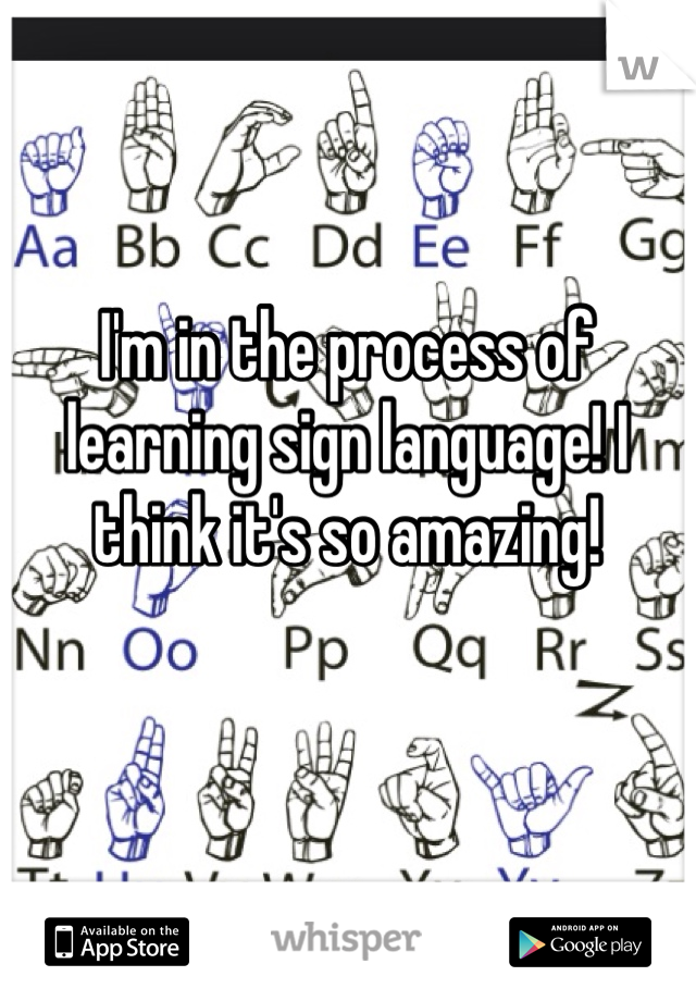 I'm in the process of learning sign language! I think it's so amazing! 
