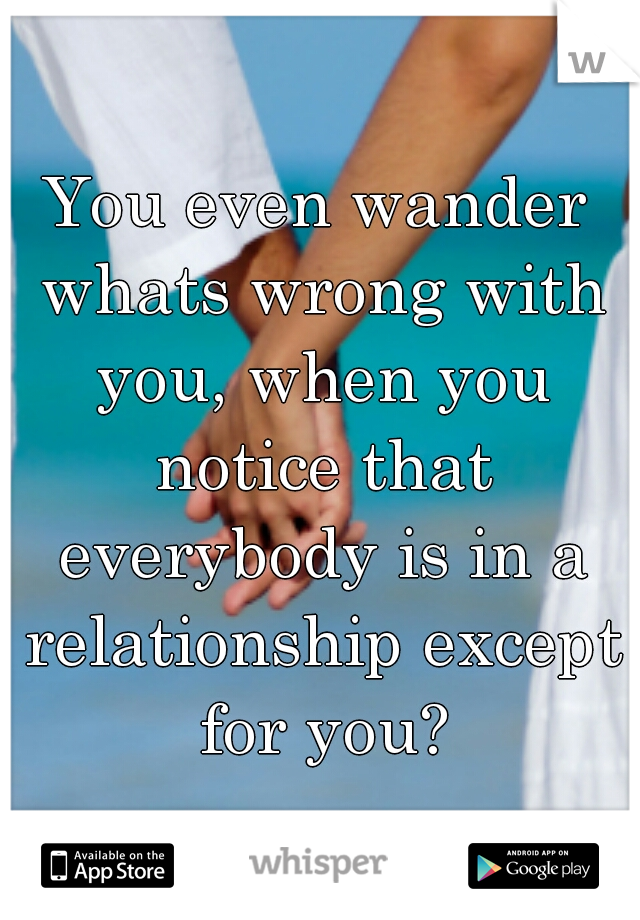 You even wander whats wrong with you, when you notice that everybody is in a relationship except for you?
