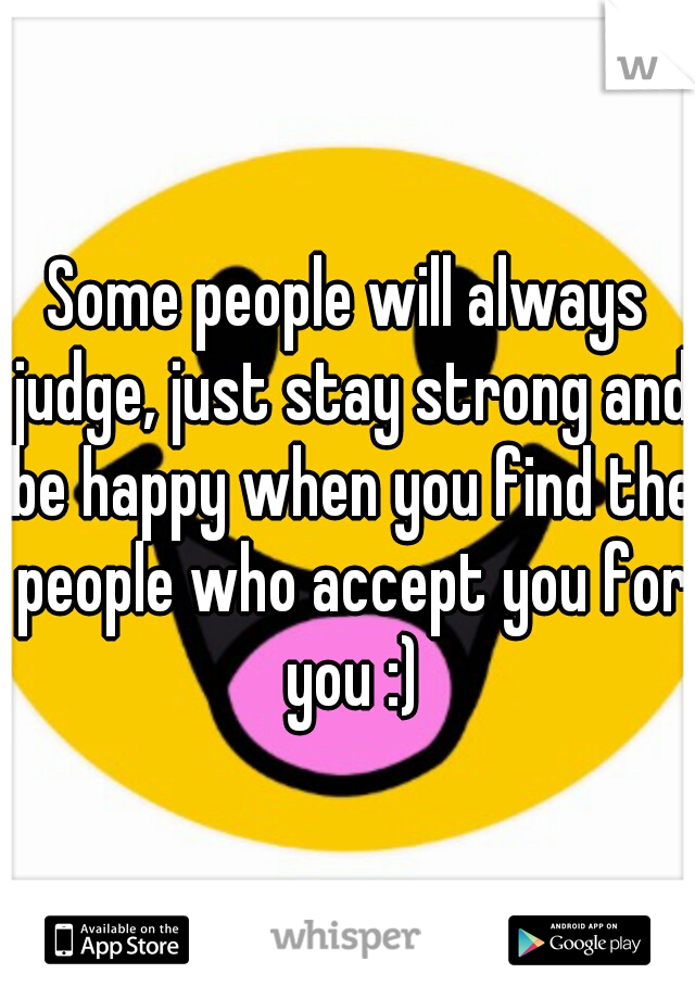Some people will always judge, just stay strong and be happy when you find the people who accept you for you :)