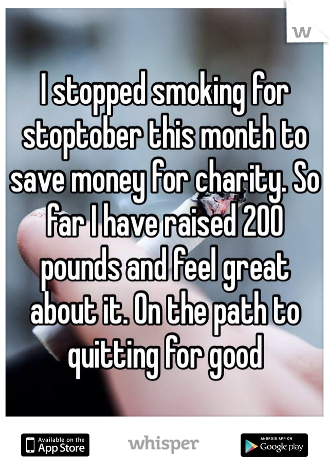 I stopped smoking for stoptober this month to save money for charity. So far I have raised 200 pounds and feel great about it. On the path to quitting for good 