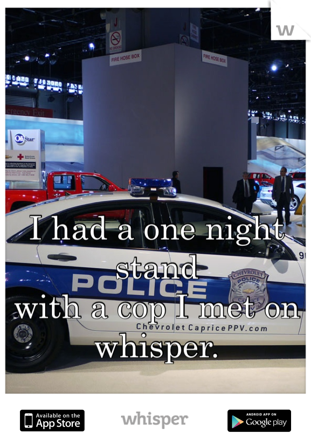 I had a one night stand 
with a cop I met on whisper. 