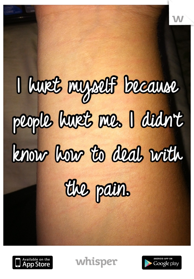 I hurt myself because people hurt me. I didn't know how to deal with the pain. 
