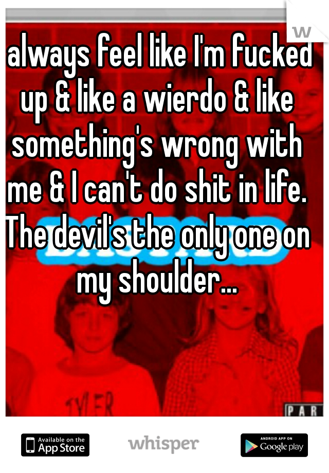 I always feel like I'm fucked up & like a wierdo & like something's wrong with me & I can't do shit in life. The devil's the only one on my shoulder...