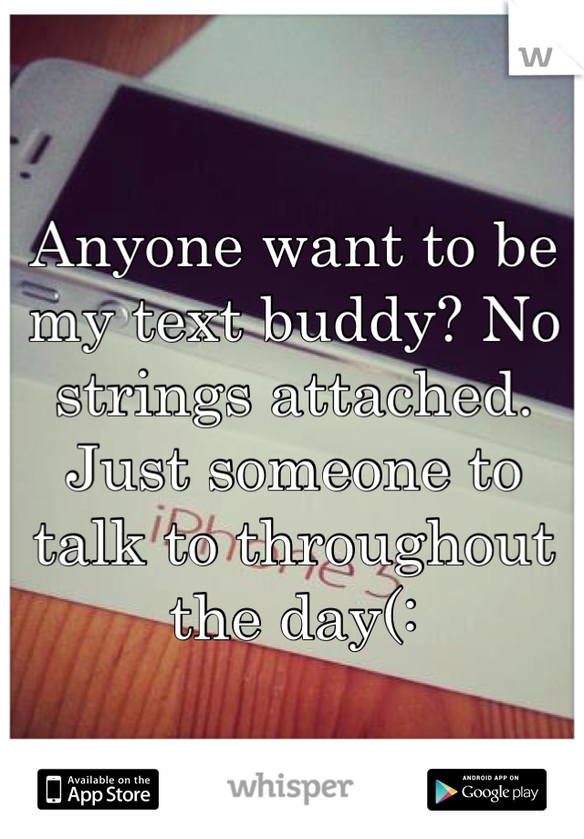Anyone want to be my text buddy? No strings attached. Just someone to talk to throughout the day(: 