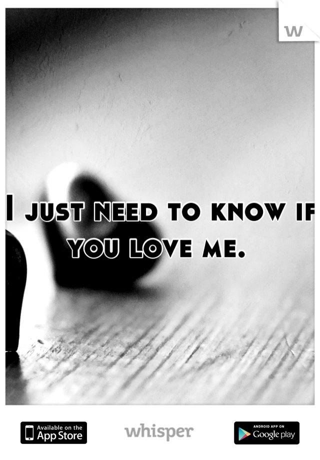 I just need to know if you love me. 