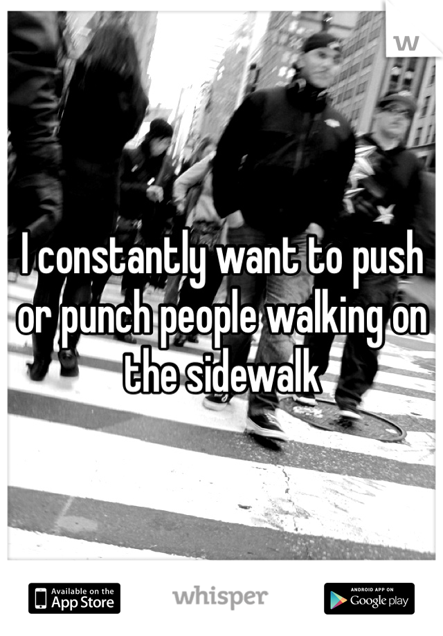 I constantly want to push or punch people walking on the sidewalk 