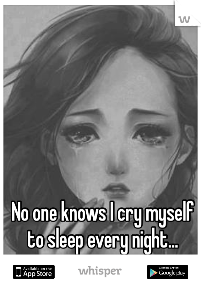 No one knows I cry myself to sleep every night...