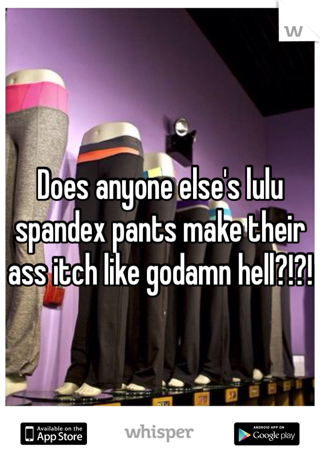 Does anyone else's lulu spandex pants make their ass itch like godamn hell?!?!
