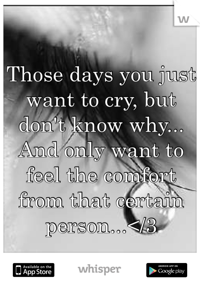 Those days you just want to cry, but don't know why... And only want to feel the comfort from that certain person...</3