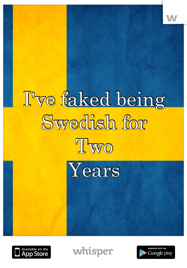 I've faked being
Swedish for
Two
Years
