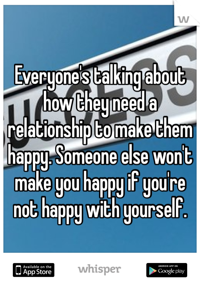 Everyone's talking about how they need a relationship to make them happy. Someone else won't make you happy if you're not happy with yourself. 