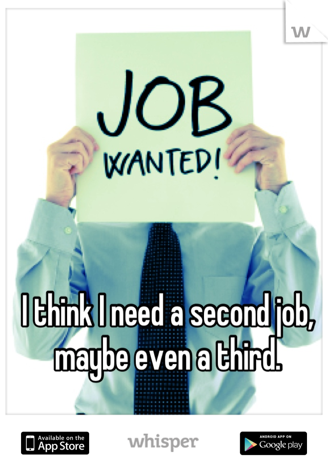 I think I need a second job, maybe even a third.